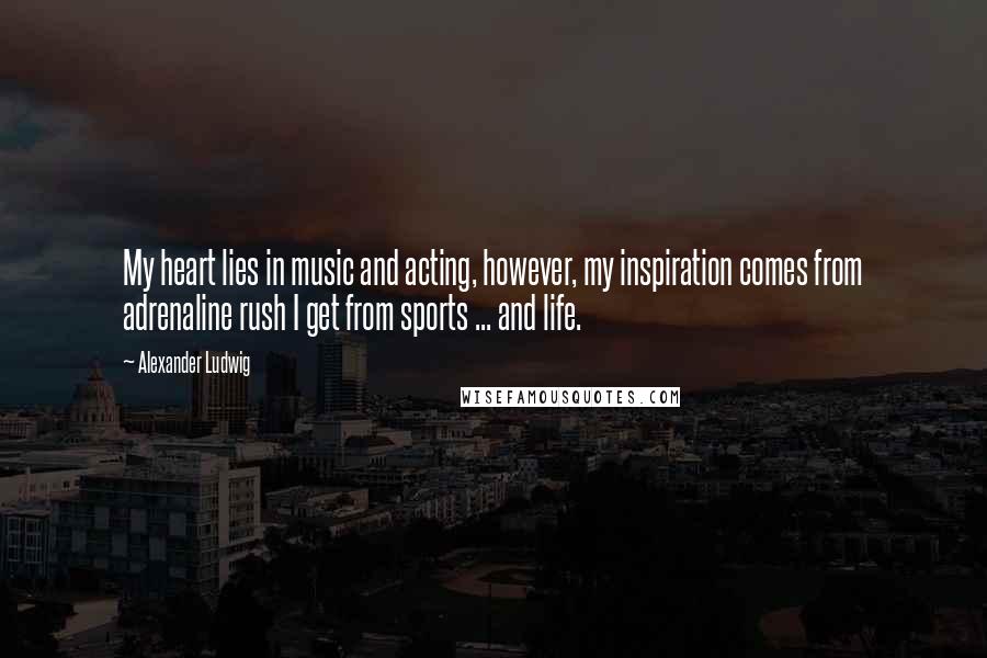 Alexander Ludwig Quotes: My heart lies in music and acting, however, my inspiration comes from adrenaline rush I get from sports ... and life.