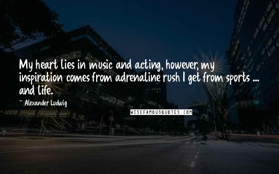 Alexander Ludwig Quotes: My heart lies in music and acting, however, my inspiration comes from adrenaline rush I get from sports ... and life.