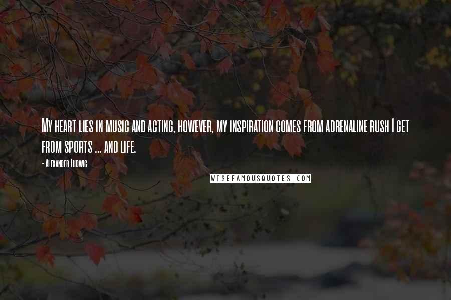 Alexander Ludwig Quotes: My heart lies in music and acting, however, my inspiration comes from adrenaline rush I get from sports ... and life.