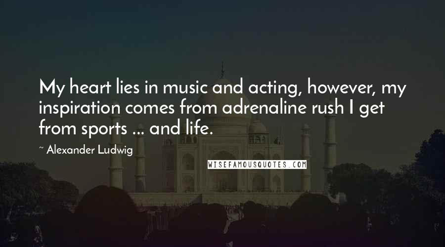 Alexander Ludwig Quotes: My heart lies in music and acting, however, my inspiration comes from adrenaline rush I get from sports ... and life.