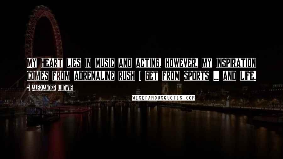 Alexander Ludwig Quotes: My heart lies in music and acting, however, my inspiration comes from adrenaline rush I get from sports ... and life.