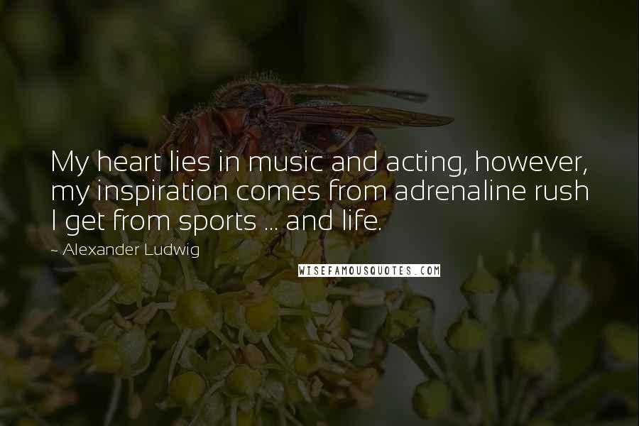 Alexander Ludwig Quotes: My heart lies in music and acting, however, my inspiration comes from adrenaline rush I get from sports ... and life.