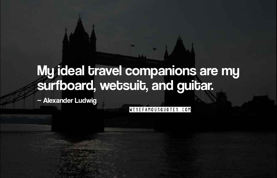Alexander Ludwig Quotes: My ideal travel companions are my surfboard, wetsuit, and guitar.