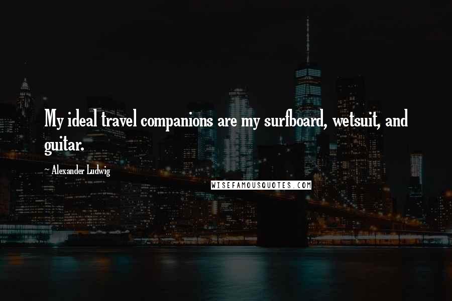 Alexander Ludwig Quotes: My ideal travel companions are my surfboard, wetsuit, and guitar.