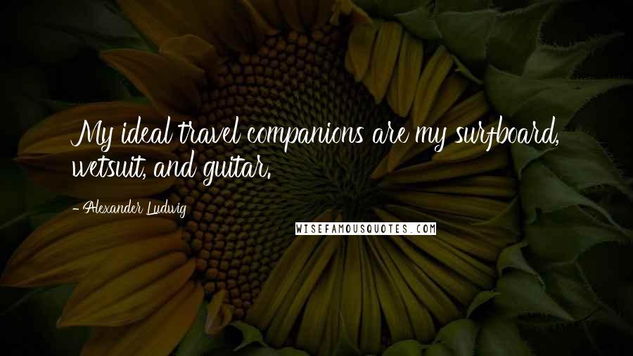 Alexander Ludwig Quotes: My ideal travel companions are my surfboard, wetsuit, and guitar.