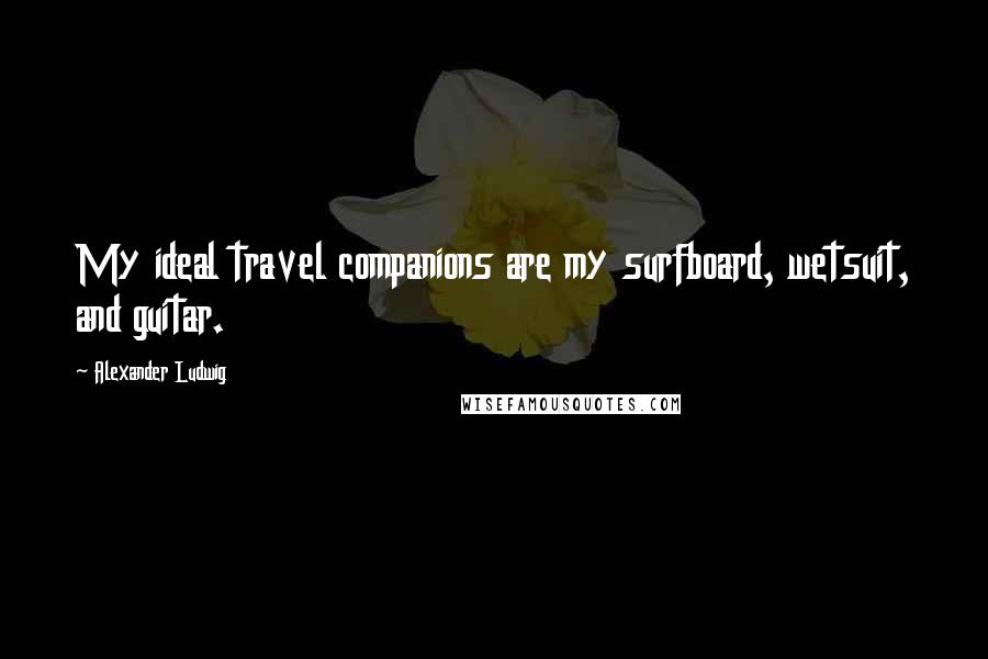 Alexander Ludwig Quotes: My ideal travel companions are my surfboard, wetsuit, and guitar.