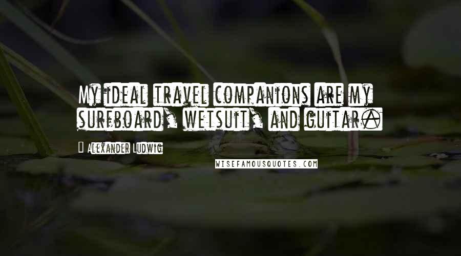 Alexander Ludwig Quotes: My ideal travel companions are my surfboard, wetsuit, and guitar.