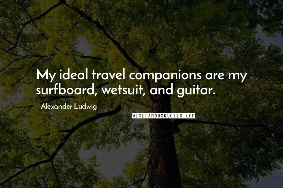 Alexander Ludwig Quotes: My ideal travel companions are my surfboard, wetsuit, and guitar.