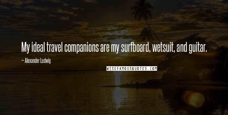 Alexander Ludwig Quotes: My ideal travel companions are my surfboard, wetsuit, and guitar.