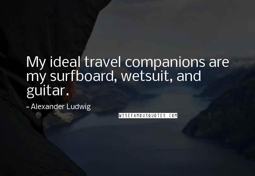 Alexander Ludwig Quotes: My ideal travel companions are my surfboard, wetsuit, and guitar.