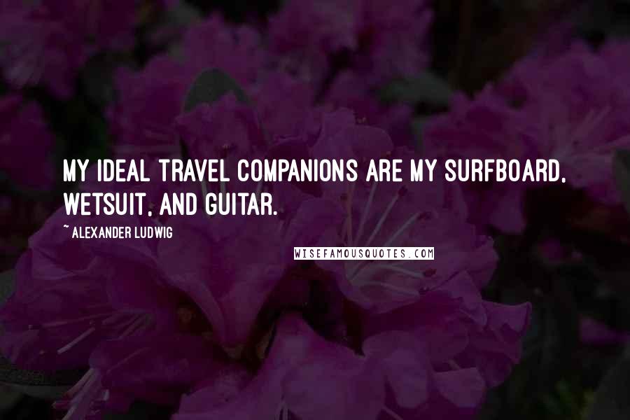 Alexander Ludwig Quotes: My ideal travel companions are my surfboard, wetsuit, and guitar.