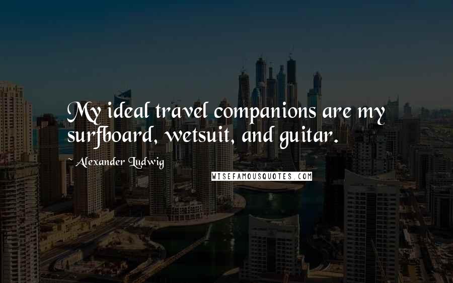 Alexander Ludwig Quotes: My ideal travel companions are my surfboard, wetsuit, and guitar.