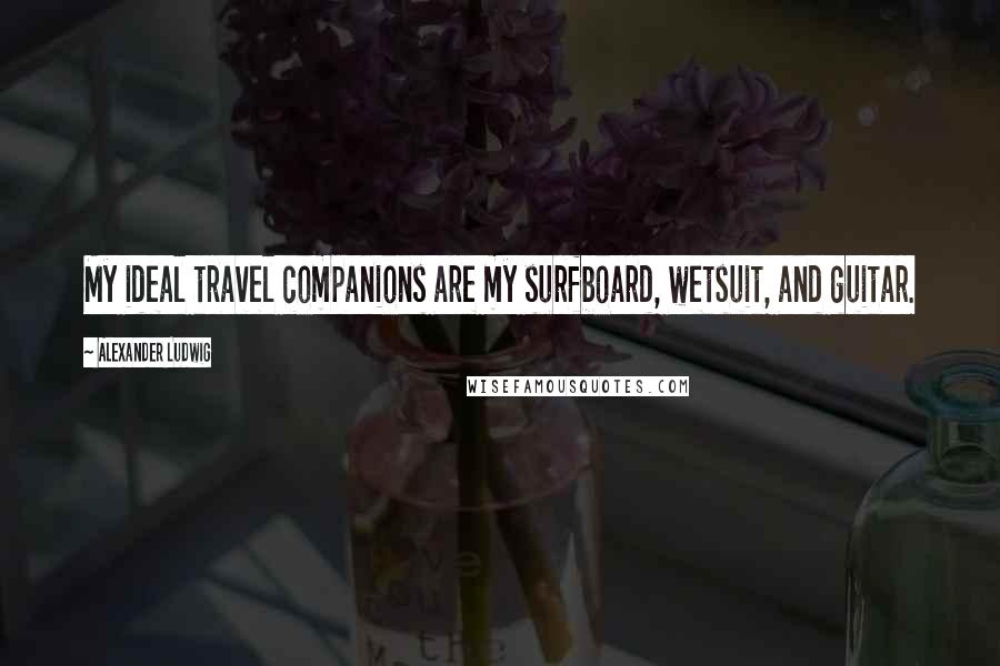 Alexander Ludwig Quotes: My ideal travel companions are my surfboard, wetsuit, and guitar.