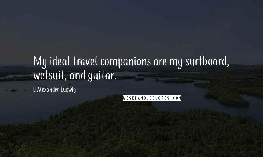 Alexander Ludwig Quotes: My ideal travel companions are my surfboard, wetsuit, and guitar.
