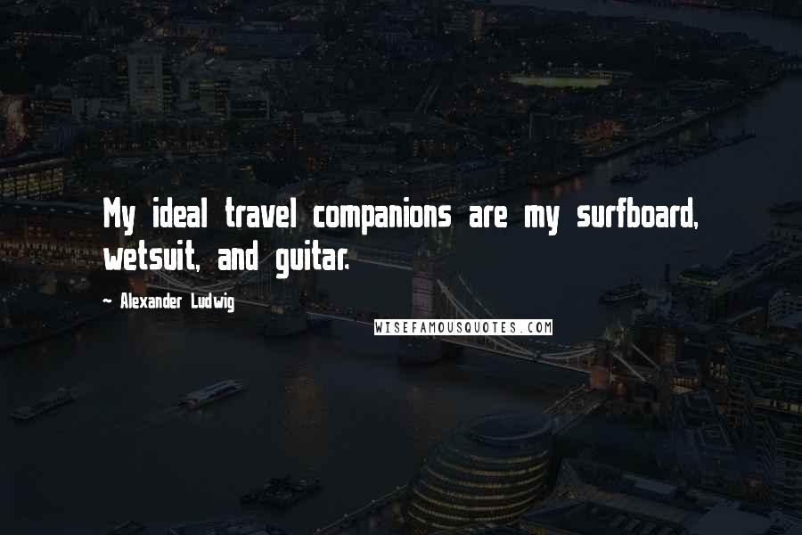 Alexander Ludwig Quotes: My ideal travel companions are my surfboard, wetsuit, and guitar.
