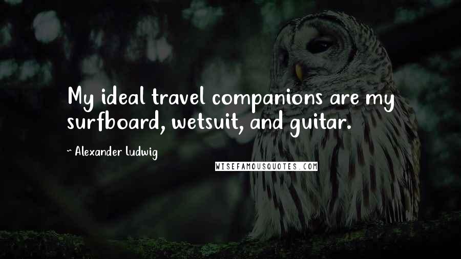 Alexander Ludwig Quotes: My ideal travel companions are my surfboard, wetsuit, and guitar.