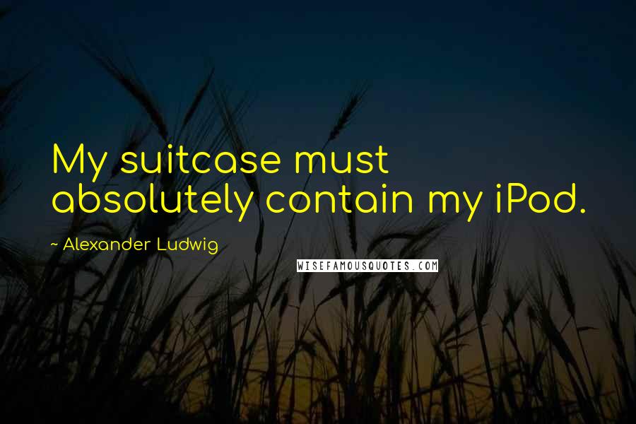 Alexander Ludwig Quotes: My suitcase must absolutely contain my iPod.