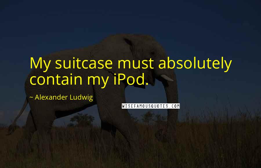 Alexander Ludwig Quotes: My suitcase must absolutely contain my iPod.