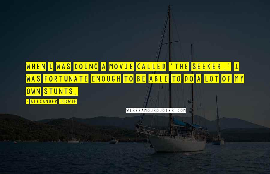 Alexander Ludwig Quotes: When I was doing a movie called 'The Seeker,' I was fortunate enough to be able to do a lot of my own stunts.