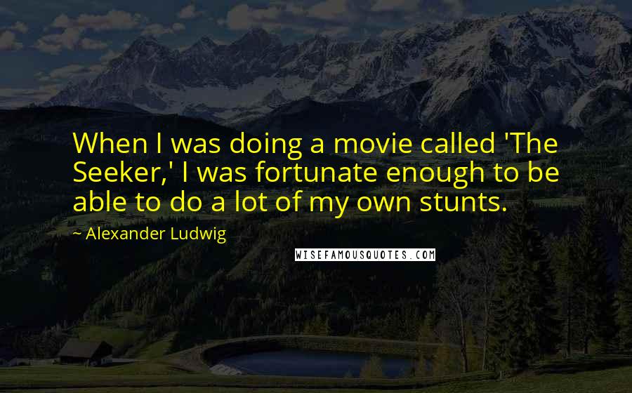 Alexander Ludwig Quotes: When I was doing a movie called 'The Seeker,' I was fortunate enough to be able to do a lot of my own stunts.