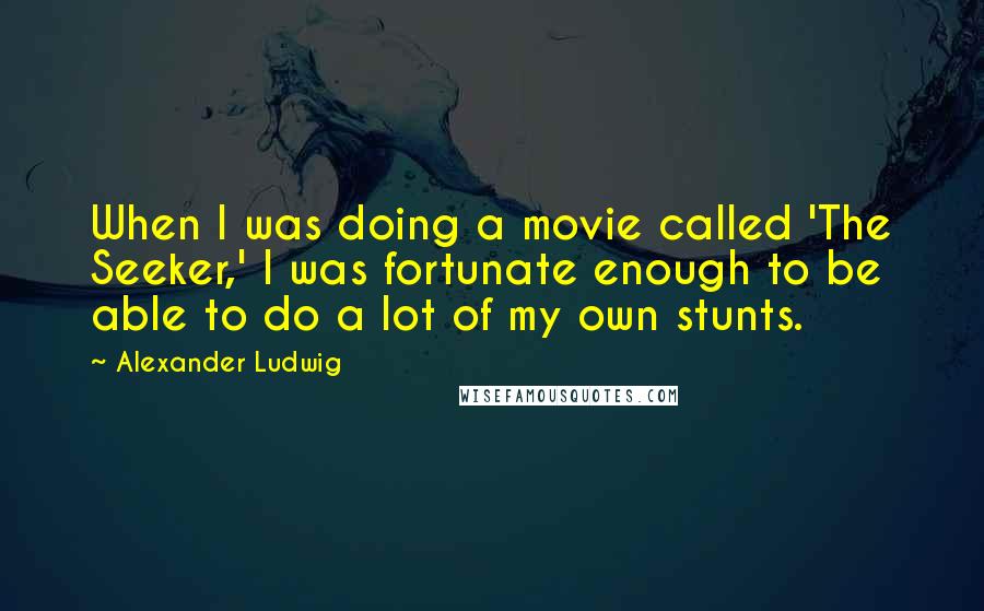 Alexander Ludwig Quotes: When I was doing a movie called 'The Seeker,' I was fortunate enough to be able to do a lot of my own stunts.