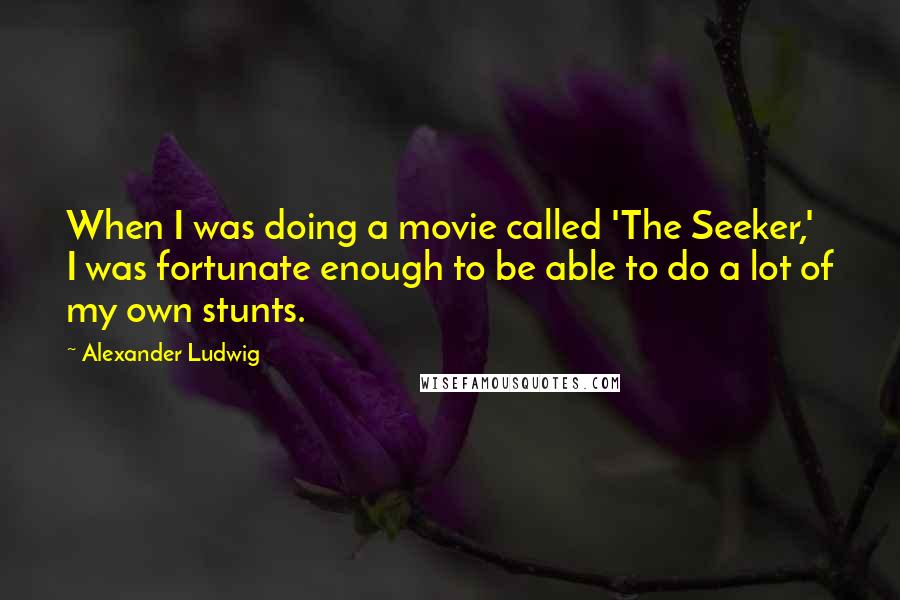 Alexander Ludwig Quotes: When I was doing a movie called 'The Seeker,' I was fortunate enough to be able to do a lot of my own stunts.