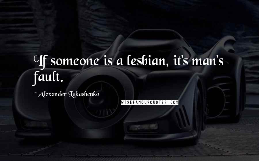 Alexander Lukashenko Quotes: If someone is a lesbian, it's man's fault.