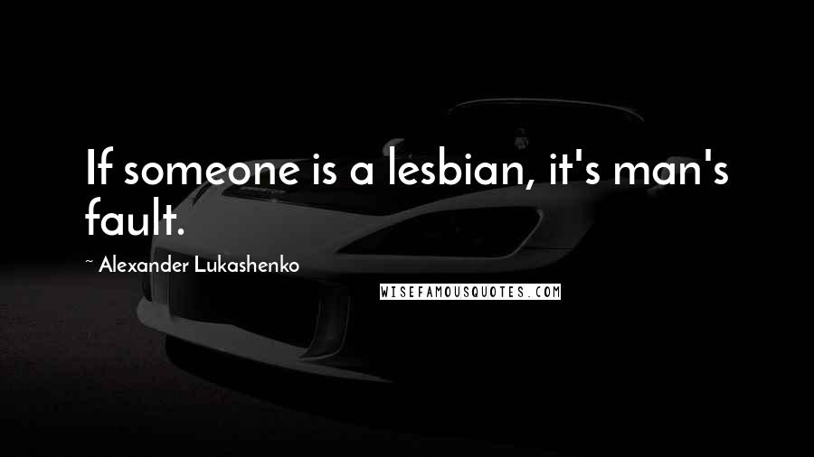 Alexander Lukashenko Quotes: If someone is a lesbian, it's man's fault.