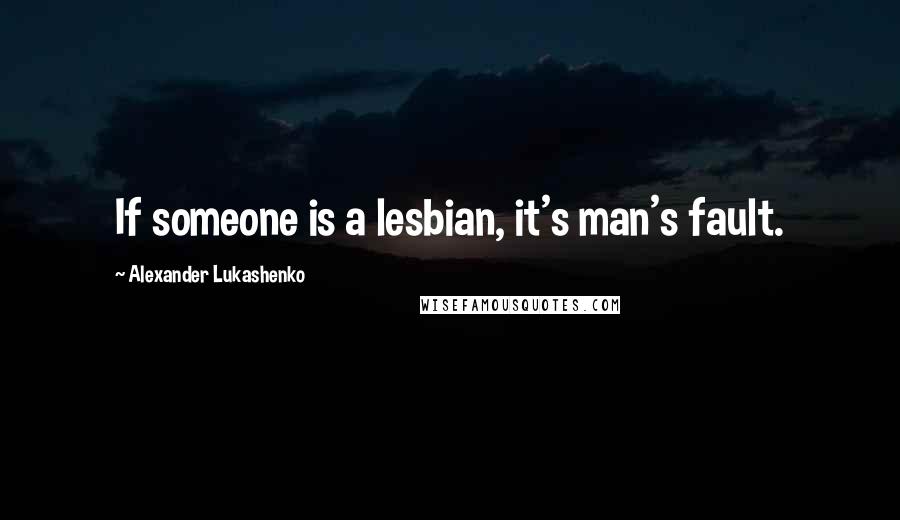 Alexander Lukashenko Quotes: If someone is a lesbian, it's man's fault.