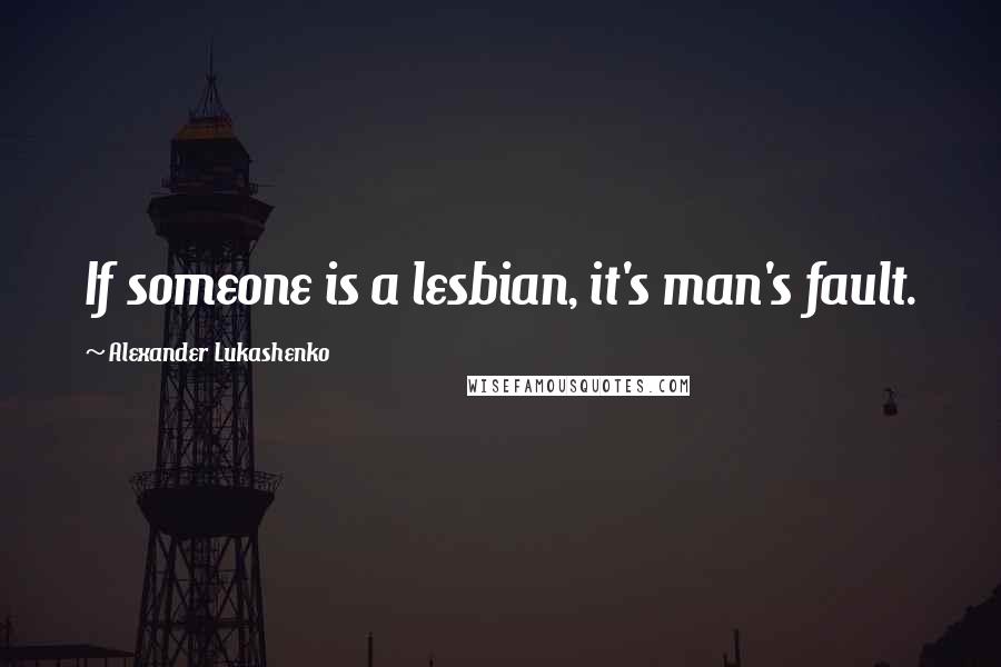 Alexander Lukashenko Quotes: If someone is a lesbian, it's man's fault.