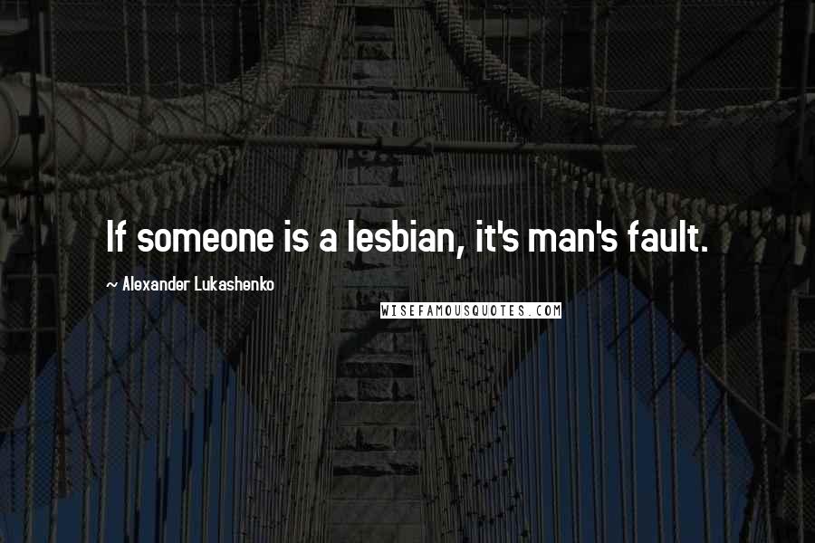 Alexander Lukashenko Quotes: If someone is a lesbian, it's man's fault.