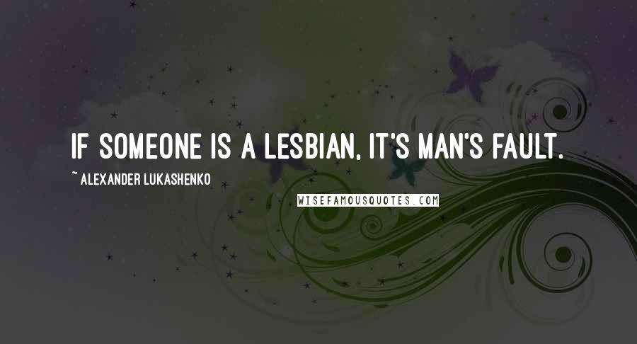 Alexander Lukashenko Quotes: If someone is a lesbian, it's man's fault.