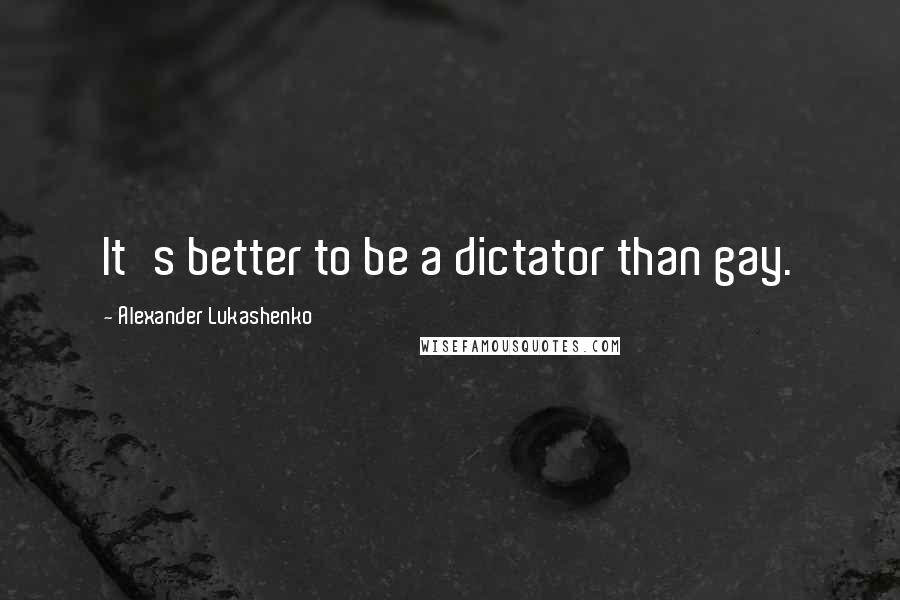 Alexander Lukashenko Quotes: It's better to be a dictator than gay.