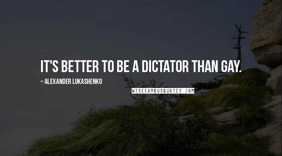 Alexander Lukashenko Quotes: It's better to be a dictator than gay.