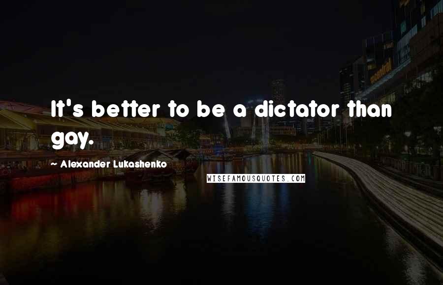 Alexander Lukashenko Quotes: It's better to be a dictator than gay.