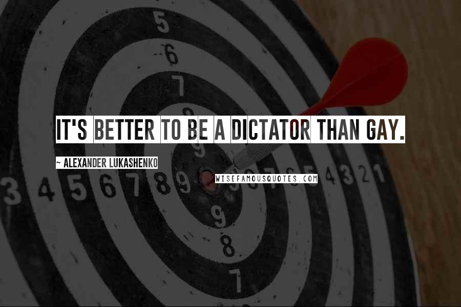 Alexander Lukashenko Quotes: It's better to be a dictator than gay.