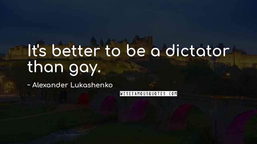 Alexander Lukashenko Quotes: It's better to be a dictator than gay.