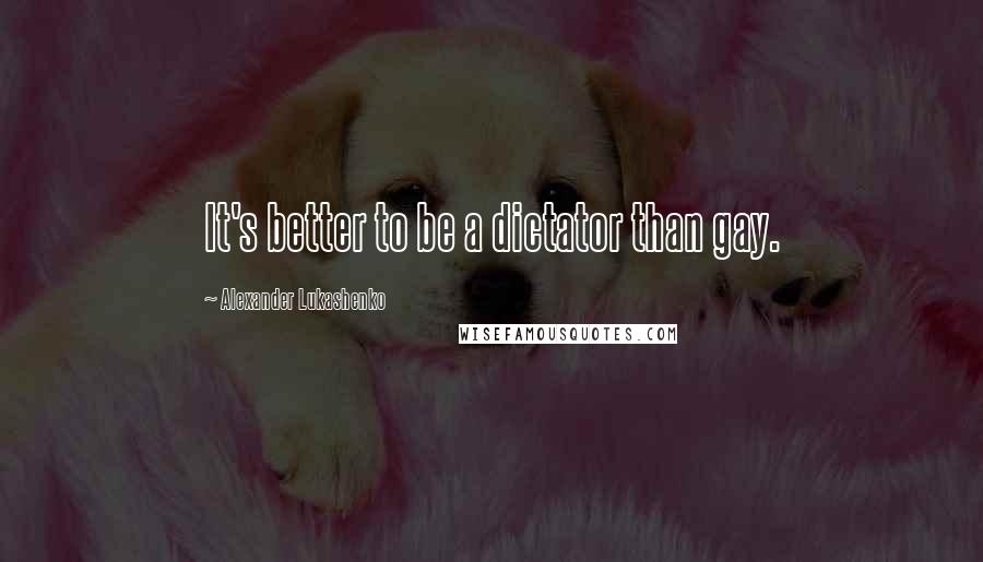 Alexander Lukashenko Quotes: It's better to be a dictator than gay.
