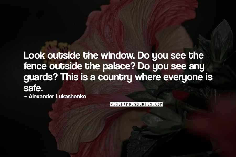 Alexander Lukashenko Quotes: Look outside the window. Do you see the fence outside the palace? Do you see any guards? This is a country where everyone is safe.