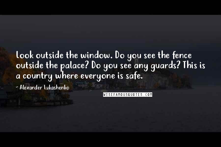 Alexander Lukashenko Quotes: Look outside the window. Do you see the fence outside the palace? Do you see any guards? This is a country where everyone is safe.