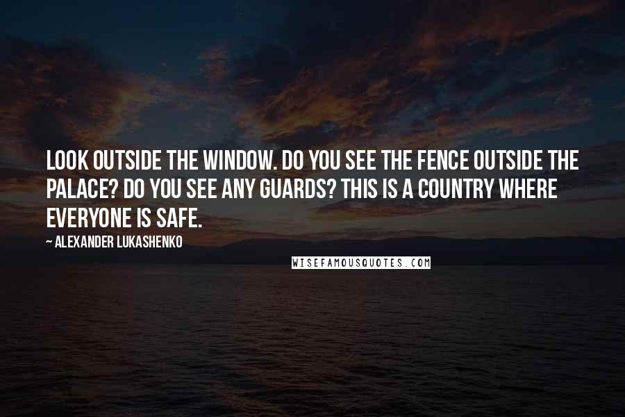 Alexander Lukashenko Quotes: Look outside the window. Do you see the fence outside the palace? Do you see any guards? This is a country where everyone is safe.