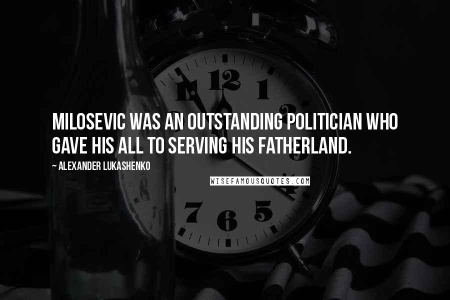 Alexander Lukashenko Quotes: Milosevic was an outstanding politician who gave his all to serving his fatherland.