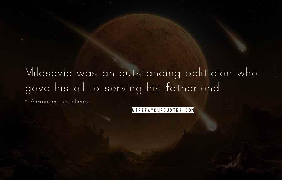 Alexander Lukashenko Quotes: Milosevic was an outstanding politician who gave his all to serving his fatherland.