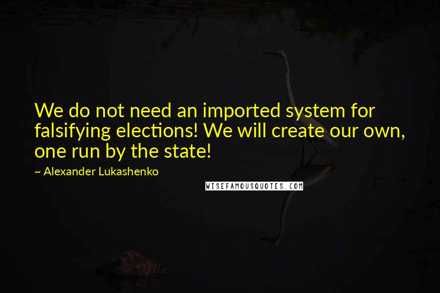 Alexander Lukashenko Quotes: We do not need an imported system for falsifying elections! We will create our own, one run by the state!