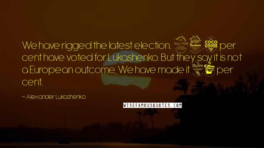 Alexander Lukashenko Quotes: We have rigged the latest election. 93.5 per cent have voted for Lukashenko. But they say it is not a European outcome. We have made it 86 per cent.