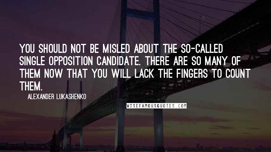 Alexander Lukashenko Quotes: You should not be misled about the so-called single opposition candidate. There are so many of them now that you will lack the fingers to count them.