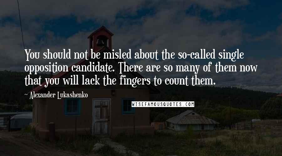 Alexander Lukashenko Quotes: You should not be misled about the so-called single opposition candidate. There are so many of them now that you will lack the fingers to count them.