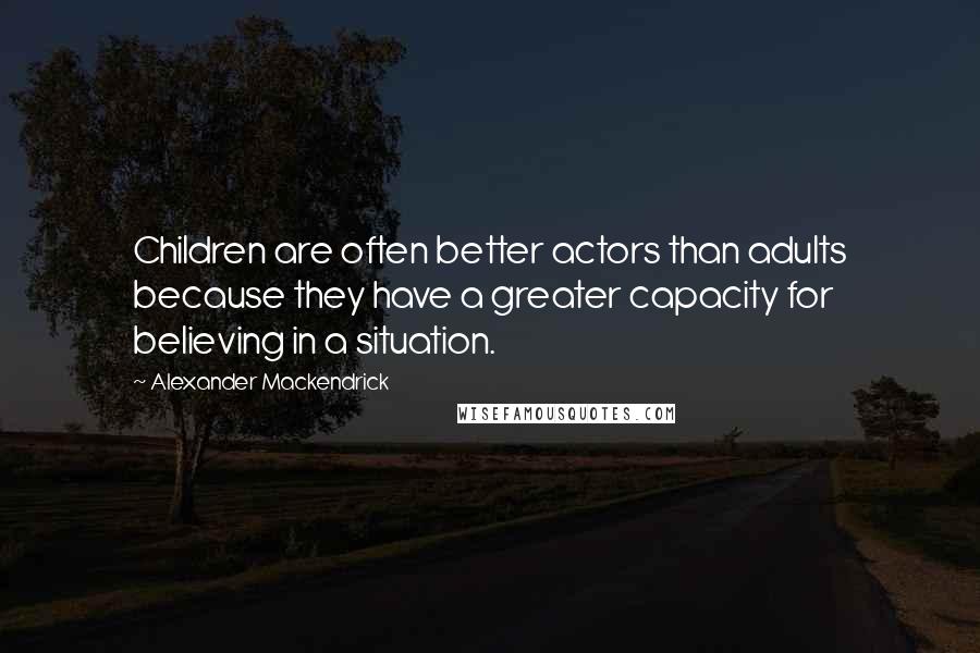 Alexander Mackendrick Quotes: Children are often better actors than adults because they have a greater capacity for believing in a situation.