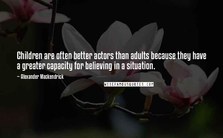 Alexander Mackendrick Quotes: Children are often better actors than adults because they have a greater capacity for believing in a situation.