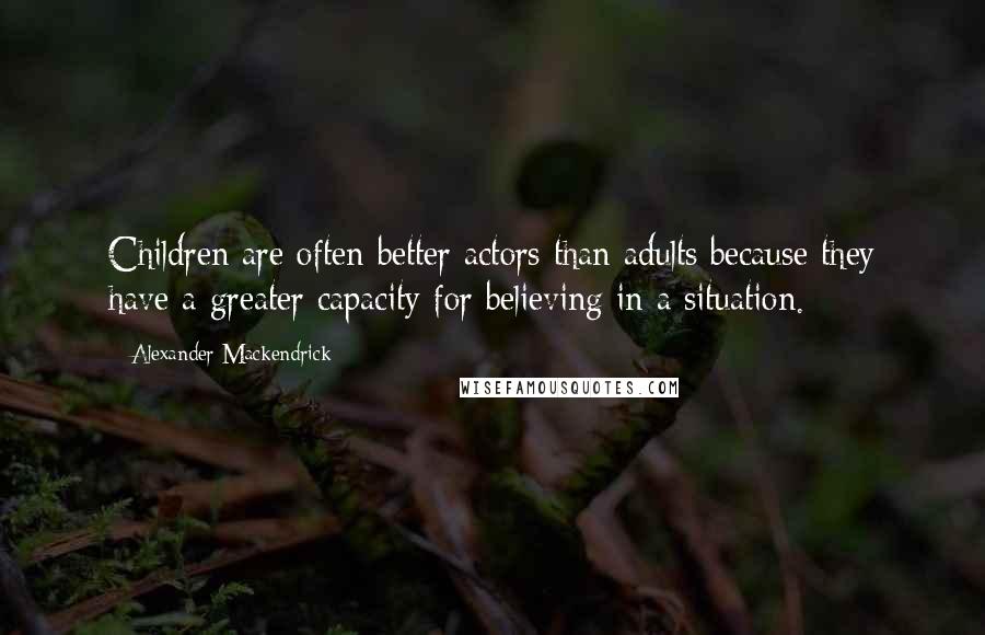 Alexander Mackendrick Quotes: Children are often better actors than adults because they have a greater capacity for believing in a situation.